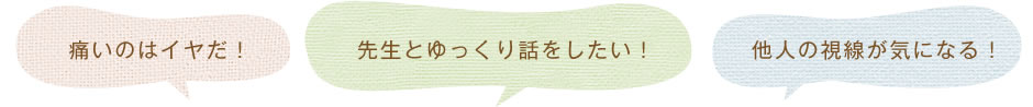 「痛いのはイヤだ!」「先生とゆっくり話をしたい!」「他人の視線が気になる!」